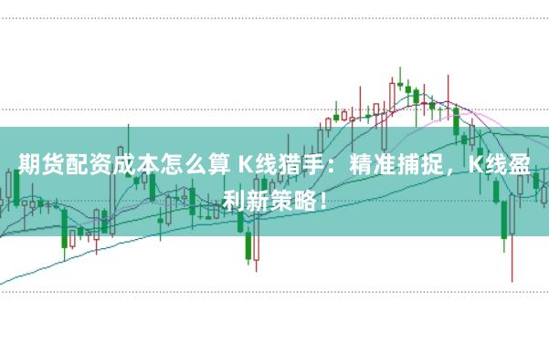 期货配资成本怎么算 K线猎手：精准捕捉，K线盈利新策略！