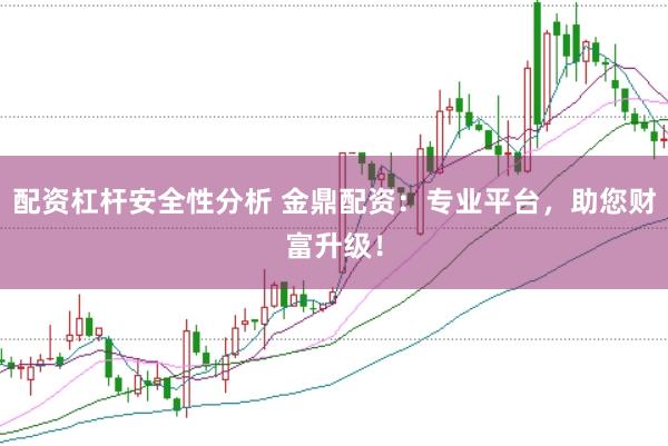 配资杠杆安全性分析 金鼎配资：专业平台，助您财富升级！