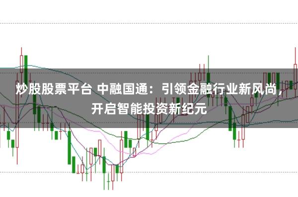 炒股股票平台 中融国通：引领金融行业新风尚，开启智能投资新纪元
