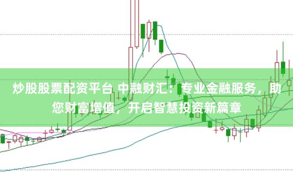 炒股股票配资平台 中融财汇：专业金融服务，助您财富增值，开启智慧投资新篇章