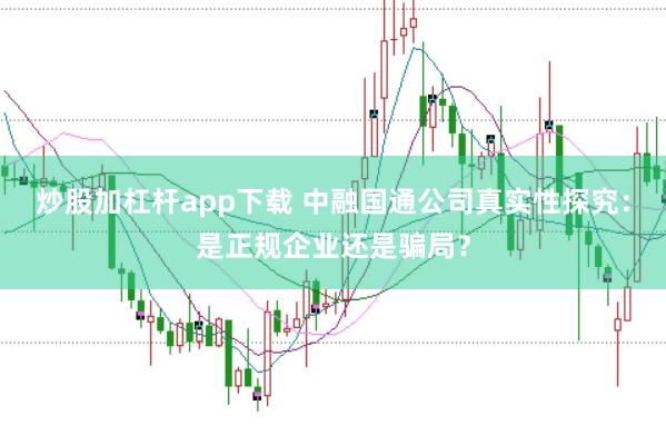 炒股加杠杆app下载 中融国通公司真实性探究：是正规企业还是骗局？