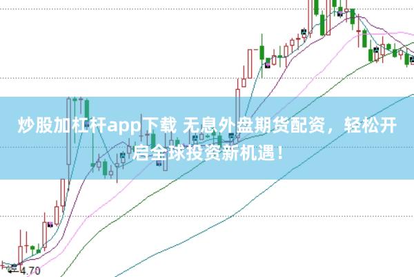 炒股加杠杆app下载 无息外盘期货配资，轻松开启全球投资新机遇！