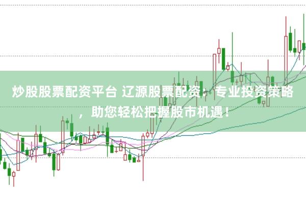 炒股股票配资平台 辽源股票配资：专业投资策略，助您轻松把握股市机遇！