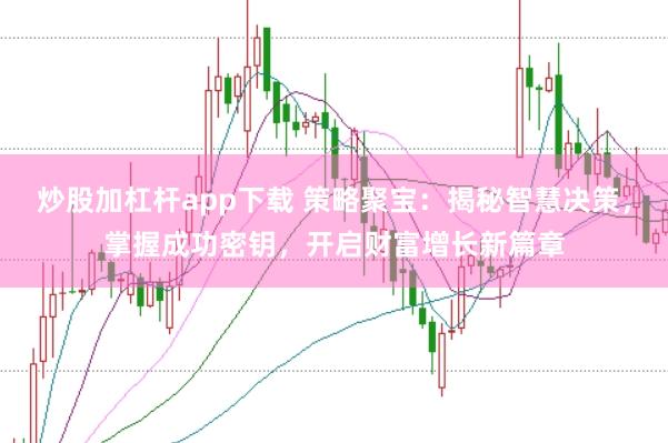 炒股加杠杆app下载 策略聚宝：揭秘智慧决策，掌握成功密钥，开启财富增长新篇章