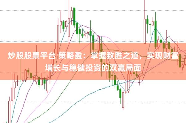 炒股股票平台 策略盈：掌握致胜之道，实现财富增长与稳健投资的双赢局面