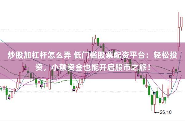 炒股加杠杆怎么弄 低门槛股票配资平台：轻松投资，小额资金也能开启股市之旅！
