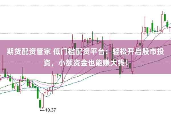期货配资管家 低门槛配资平台：轻松开启股市投资，小额资金也能赚大钱！