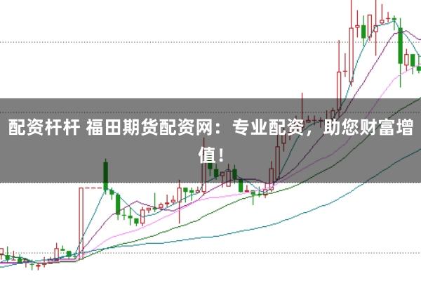 配资杆杆 福田期货配资网：专业配资，助您财富增值！