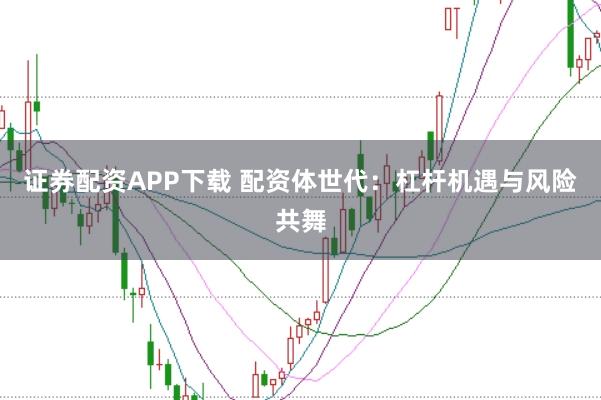 证券配资APP下载 配资体世代：杠杆机遇与风险共舞