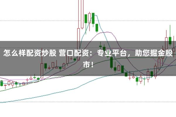 怎么样配资炒股 营口配资：专业平台，助您掘金股市！