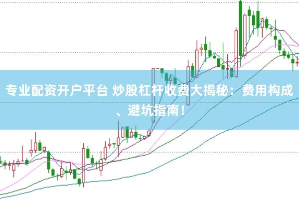 专业配资开户平台 炒股杠杆收费大揭秘：费用构成、避坑指南！
