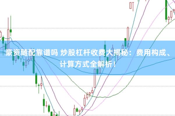 豪资随配靠谱吗 炒股杠杆收费大揭秘：费用构成、计算方式全解析！