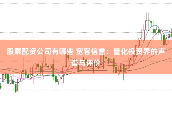 股票配资公司有哪些 宽客信誉：量化投资界的声誉与评价