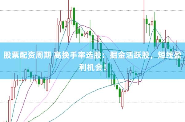 股票配资周期 高换手率选股：掘金活跃股，短线盈利机会！