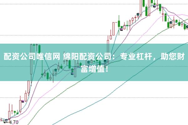 配资公司唯信网 绵阳配资公司：专业杠杆，助您财富增值！