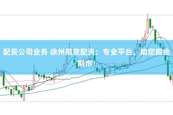 配资公司业务 徐州期货配资：专业平台，助您掘金期市！