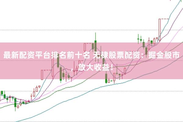 最新配资平台排名前十名 无棣股票配资：掘金股市，放大收益！