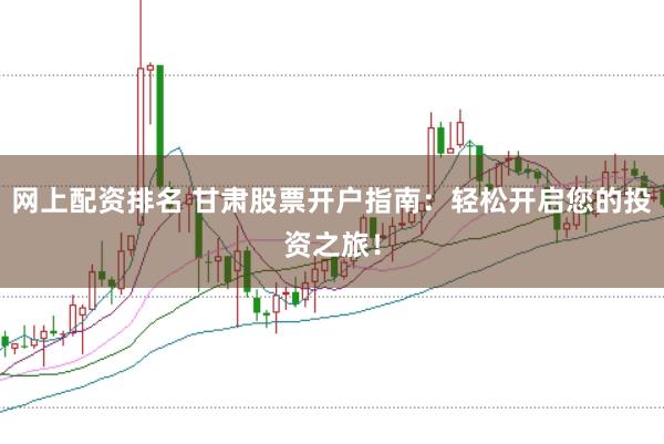 网上配资排名 甘肃股票开户指南：轻松开启您的投资之旅！