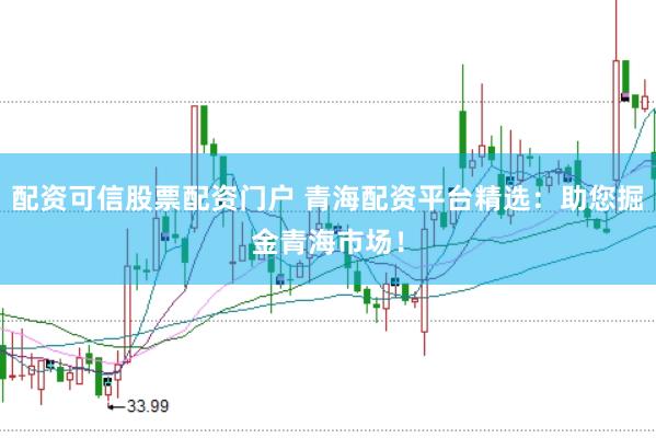 配资可信股票配资门户 青海配资平台精选：助您掘金青海市场！