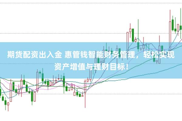 期货配资出入金 惠管钱智能财务管理，轻松实现资产增值与理财目标！