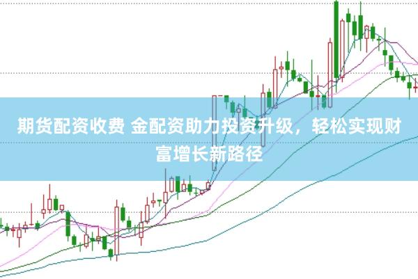 期货配资收费 金配资助力投资升级，轻松实现财富增长新路径