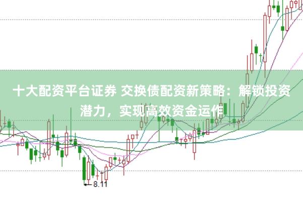 十大配资平台证券 交换债配资新策略：解锁投资潜力，实现高效资金运作