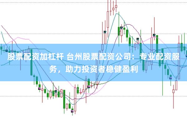 股票配资加杠杆 台州股票配资公司：专业配资服务，助力投资者稳健盈利