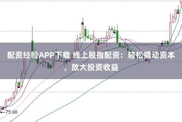 配资经验APP下载 线上股指配资：轻松撬动资本，放大投资收益