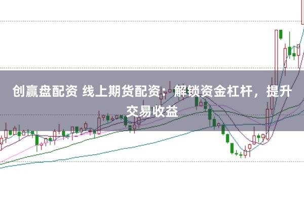 创赢盘配资 线上期货配资：解锁资金杠杆，提升交易收益