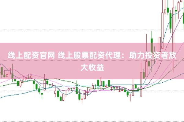 线上配资官网 线上股票配资代理：助力投资者放大收益