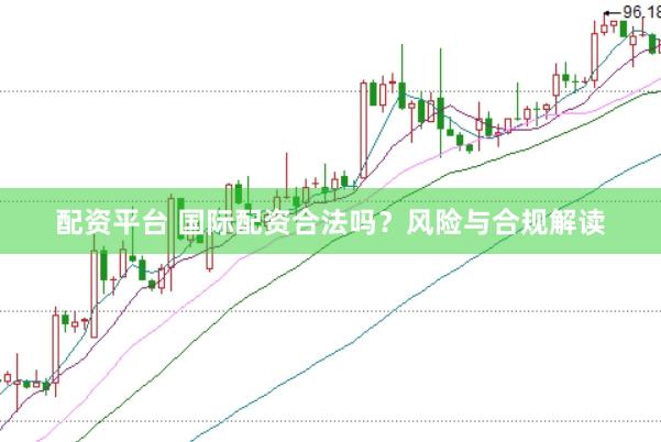 配资平台 国际配资合法吗？风险与合规解读