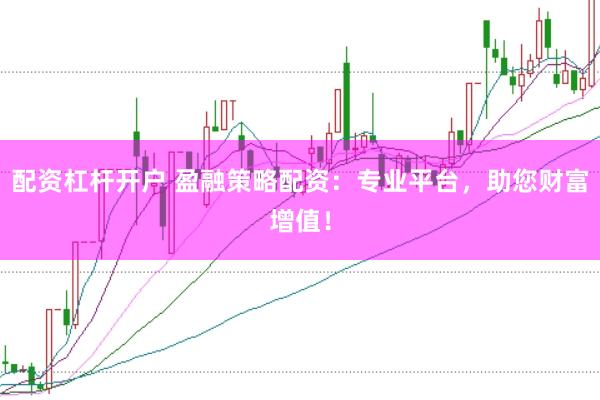 配资杠杆开户 盈融策略配资：专业平台，助您财富增值！