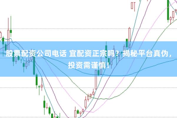 股票配资公司电话 宜配资正宗吗？揭秘平台真伪，投资需谨慎！