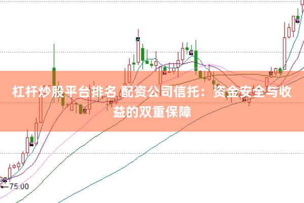 杠杆炒股平台排名 配资公司信托：资金安全与收益的双重保障