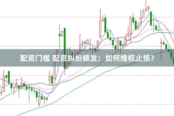 配资门槛 配资纠纷频发：如何维权止损？