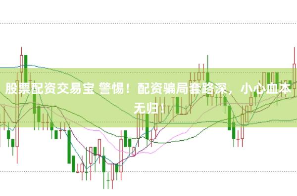 股票配资交易宝 警惕！配资骗局套路深，小心血本无归！