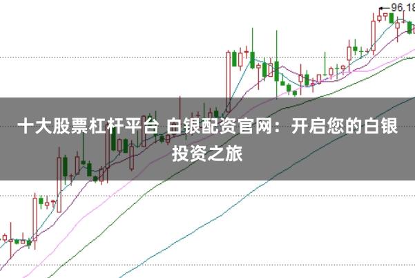 十大股票杠杆平台 白银配资官网：开启您的白银投资之旅