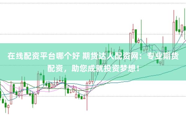 在线配资平台哪个好 期货达人配资网：专业期货配资，助您成就投资梦想！