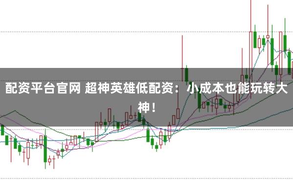配资平台官网 超神英雄低配资：小成本也能玩转大神！