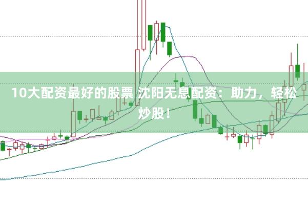 10大配资最好的股票 沈阳无息配资：助力，轻松炒股！