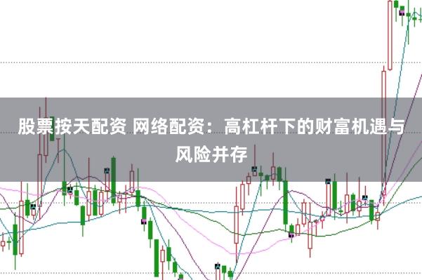股票按天配资 网络配资：高杠杆下的财富机遇与风险并存