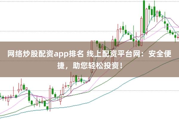 网络炒股配资app排名 线上配资平台网：安全便捷，助您轻松投资！