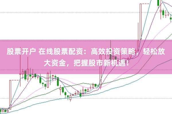 股票开户 在线股票配资：高效投资策略，轻松放大资金，把握股市新机遇！