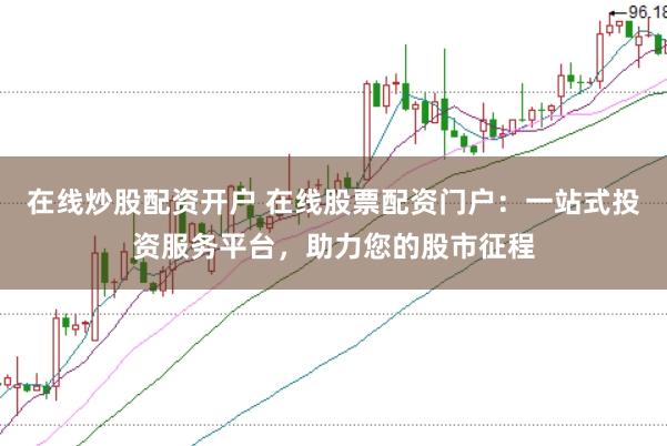 在线炒股配资开户 在线股票配资门户：一站式投资服务平台，助力您的股市征程