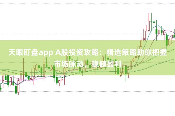 天眼盯盘app A股投资攻略：精选策略助你把握市场脉动，稳健盈利