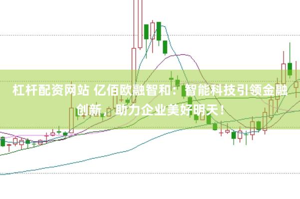 杠杆配资网站 亿佰欧融智和：智能科技引领金融创新，助力企业美好明天！