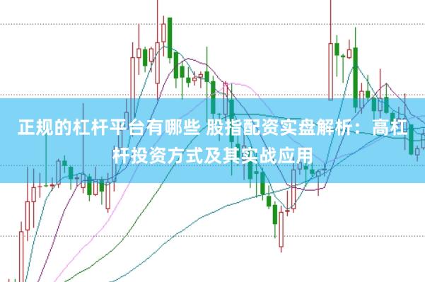 正规的杠杆平台有哪些 股指配资实盘解析：高杠杆投资方式及其实战应用