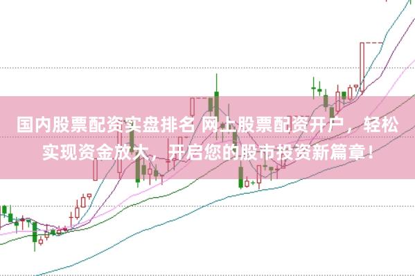 国内股票配资实盘排名 网上股票配资开户，轻松实现资金放大，开启您的股市投资新篇章！
