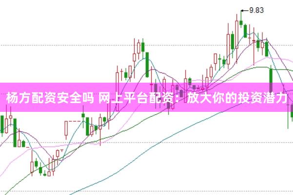 杨方配资安全吗 网上平台配资：放大你的投资潜力