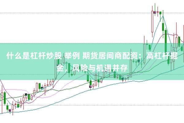 什么是杠杆炒股 举例 期货居间商配资：高杠杆掘金，风险与机遇并存